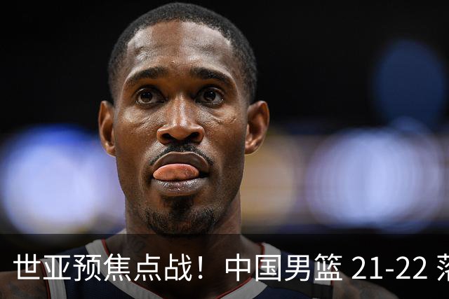 世亚预焦点战！中国男篮 21-22 落后日本首节，对手三分神准，外线防守漏洞暴露