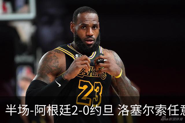 半场-阿根廷2-0约旦 洛塞尔索任意球破门劳塔罗点射+中楣