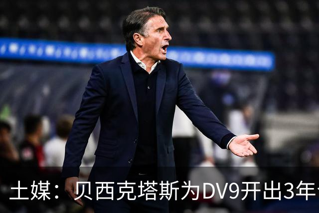 土媒：贝西克塔斯为DV9开出3年合同，球员未收到其他同等水平报价