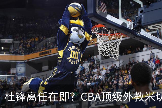 杜锋离任在即？CBA顶级外教米切尔或将加盟广东队，年薪预计破千万