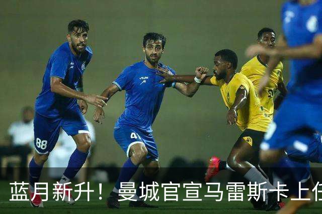 蓝月新升！曼城官宣马雷斯卡上任 第三次加盟签约三年