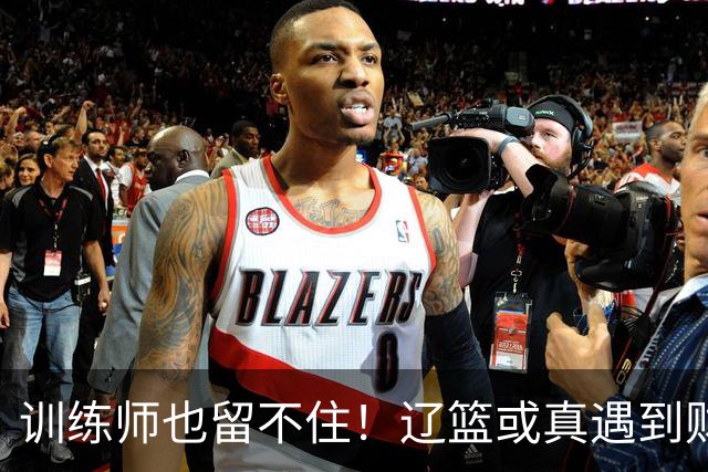 训练师也留不住！辽篮或真遇到财务危机，赵继伟付豪也不是不能卖